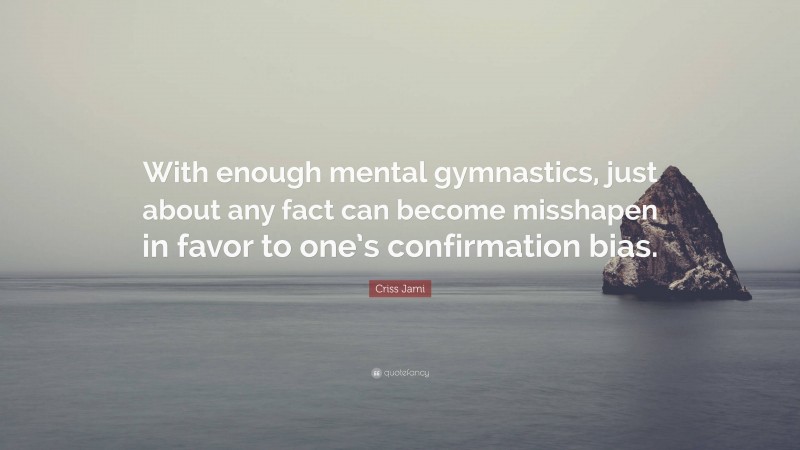 Criss Jami Quote: “With enough mental gymnastics, just about any fact can become misshapen in favor to one’s confirmation bias.”