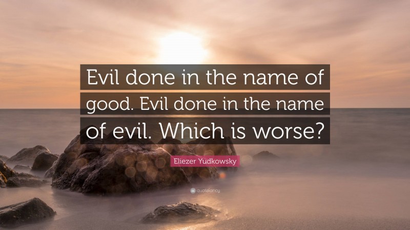 Eliezer Yudkowsky Quote: “Evil done in the name of good. Evil done in the name of evil. Which is worse?”