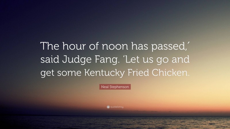 Neal Stephenson Quote: “The hour of noon has passed,′ said Judge Fang. ‘Let us go and get some Kentucky Fried Chicken.”