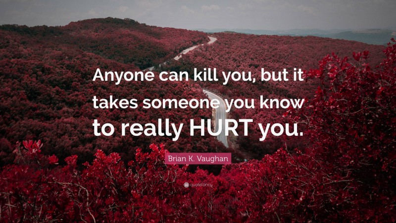 Brian K. Vaughan Quote: “Anyone can kill you, but it takes someone you know to really HURT you.”