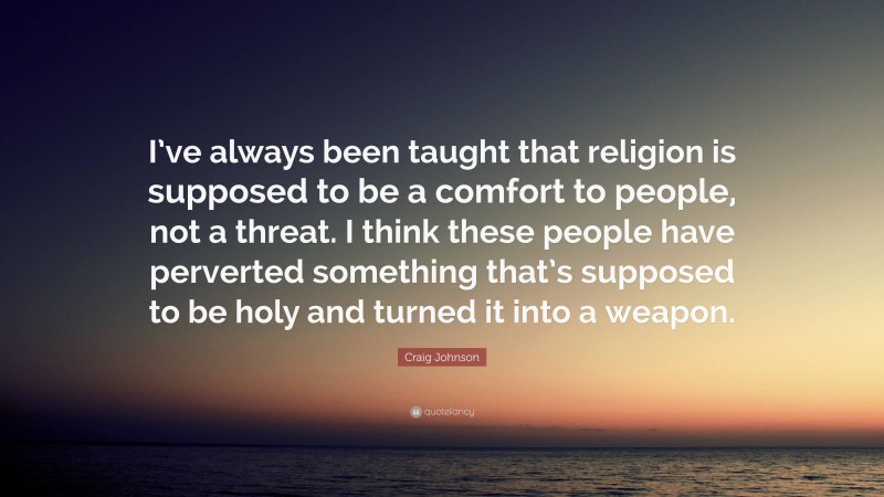 Craig Johnson Quote: “I’ve always been taught that religion is supposed to be a comfort to people, not a threat. I think these people have perverted something that’s supposed to be holy and turned it into a weapon.”