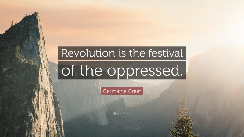 Germaine Greer Quote: “Revolution is the festival of the oppressed.”