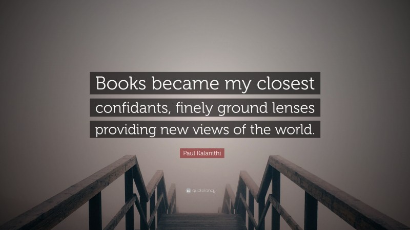Paul Kalanithi Quote: “Books became my closest confidants, finely ground lenses providing new views of the world.”
