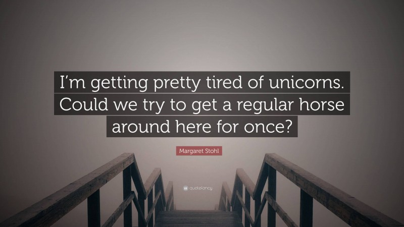 Margaret Stohl Quote: “I’m getting pretty tired of unicorns. Could we try to get a regular horse around here for once?”