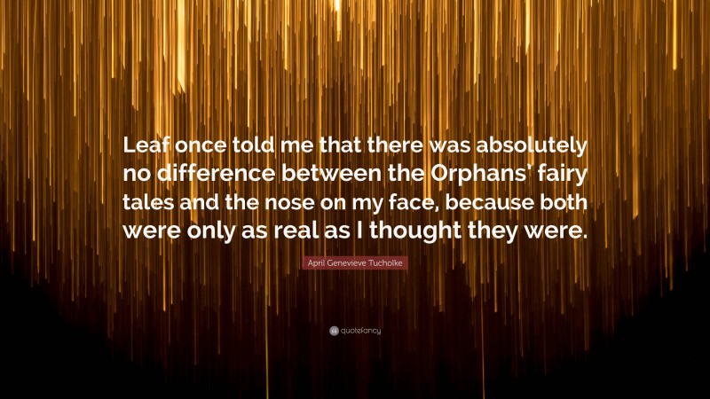 April Genevieve Tucholke Quote: “Leaf once told me that there was absolutely no difference between the Orphans’ fairy tales and the nose on my face, because both were only as real as I thought they were.”