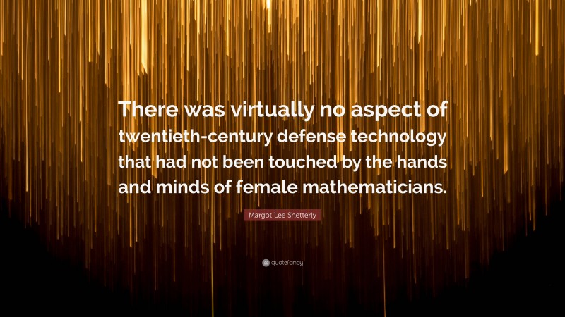 Margot Lee Shetterly Quote: “There was virtually no aspect of twentieth-century defense technology that had not been touched by the hands and minds of female mathematicians.”