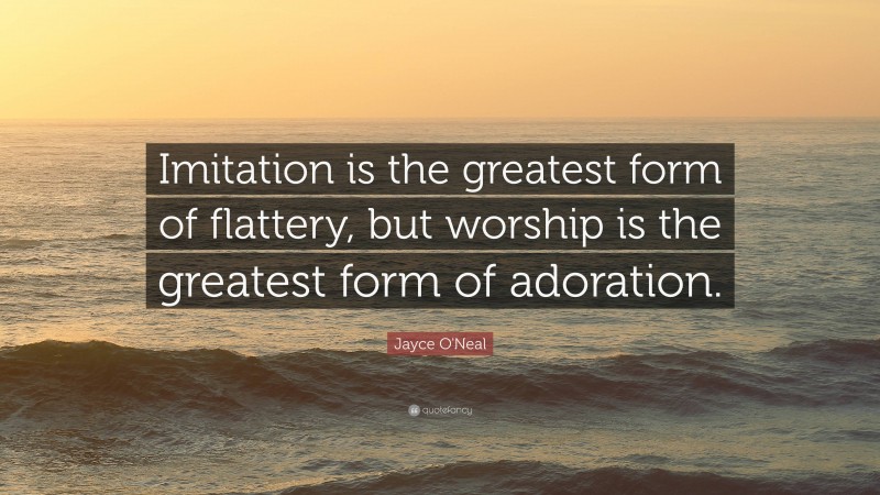 Jayce O'Neal Quote: “Imitation is the greatest form of flattery, but worship is the greatest form of adoration.”