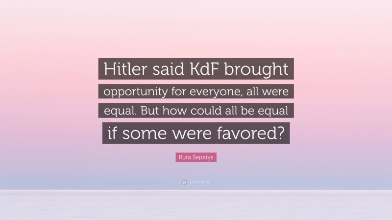 Ruta Sepetys Quote: “Hitler said KdF brought opportunity for everyone, all were equal. But how could all be equal if some were favored?”