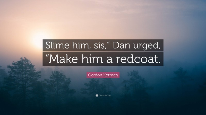 Gordon Korman Quote: “Slime him, sis,” Dan urged, “Make him a redcoat.”