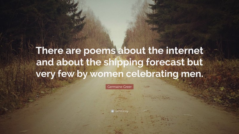 Germaine Greer Quote: “There are poems about the internet and about the shipping forecast but very few by women celebrating men.”