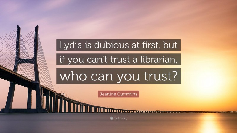 Jeanine Cummins Quote: “Lydia is dubious at first, but if you can’t trust a librarian, who can you trust?”