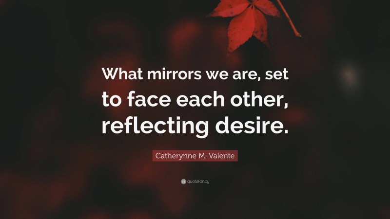 Catherynne M. Valente Quote: “What mirrors we are, set to face each other, reflecting desire.”