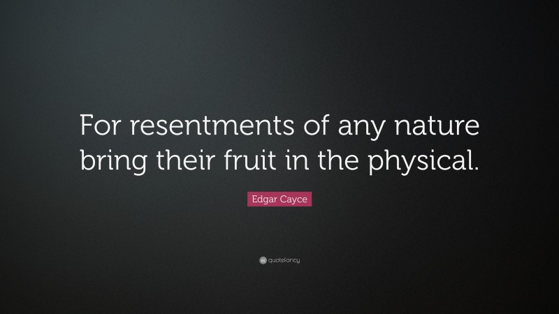 Edgar Cayce Quote: “For resentments of any nature bring their fruit in the physical.”