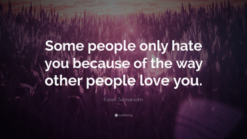 Karen Salmansohn Quote: “Some people only hate you because of the way other people love you.”