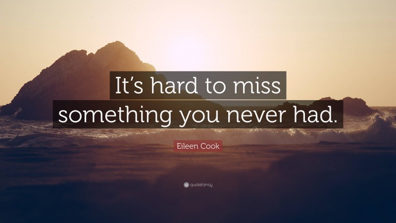 Eileen Cook Quote: “It’s hard to miss something you never had.”