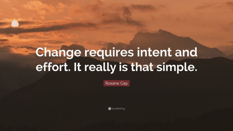 Roxane Gay Quote: “Change requires intent and effort. It really is that simple.”