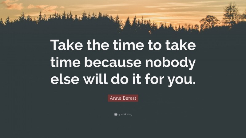 Anne Berest Quote: “Take the time to take time because nobody else will do it for you.”