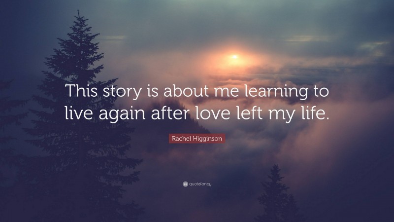 Rachel Higginson Quote: “This story is about me learning to live again after love left my life.”