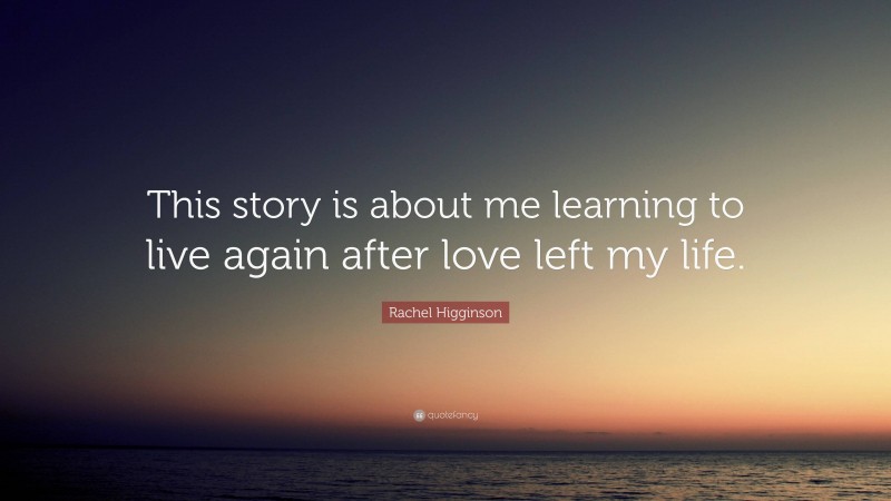 Rachel Higginson Quote: “This story is about me learning to live again after love left my life.”