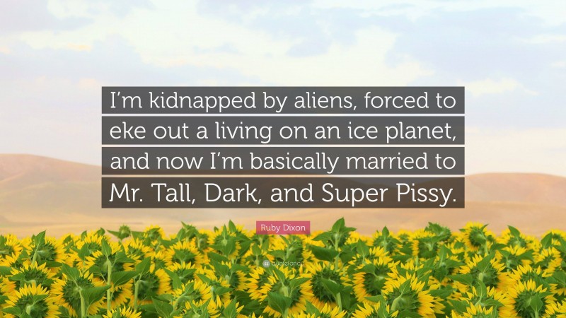 Ruby Dixon Quote: “I’m kidnapped by aliens, forced to eke out a living on an ice planet, and now I’m basically married to Mr. Tall, Dark, and Super Pissy.”