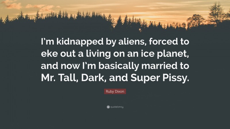 Ruby Dixon Quote: “I’m kidnapped by aliens, forced to eke out a living on an ice planet, and now I’m basically married to Mr. Tall, Dark, and Super Pissy.”