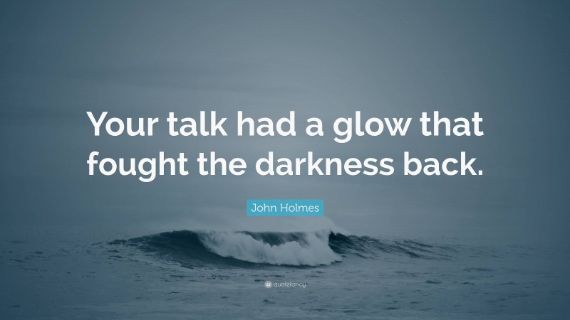 John Holmes Quote: “Your talk had a glow that fought the darkness back.”