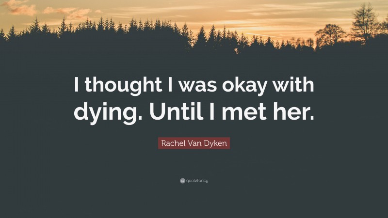 Rachel Van Dyken Quote: “I thought I was okay with dying. Until I met her.”