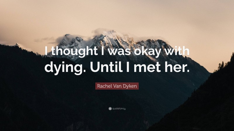 Rachel Van Dyken Quote: “I thought I was okay with dying. Until I met her.”