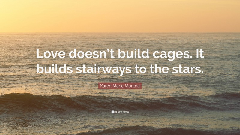 Karen Marie Moning Quote: “Love doesn’t build cages. It builds stairways to the stars.”