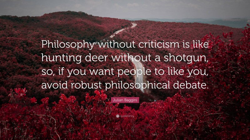 Julian Baggini Quote: “Philosophy without criticism is like hunting deer without a shotgun, so, if you want people to like you, avoid robust philosophical debate.”