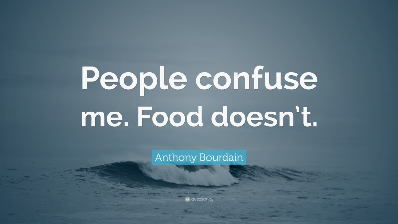 Anthony Bourdain Quote: “People confuse me. Food doesn’t.”