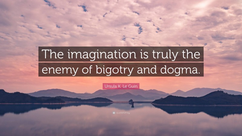 Ursula K. Le Guin Quote: “The imagination is truly the enemy of bigotry and dogma.”