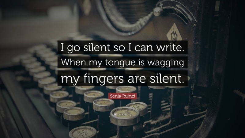 Sonia Rumzi Quote: “I go silent so I can write. When my tongue is wagging my fingers are silent.”