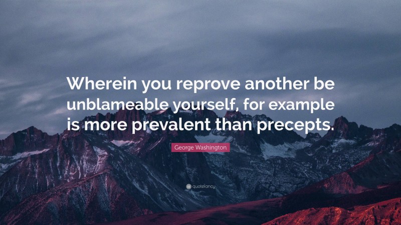 George Washington Quote: “Wherein you reprove another be unblameable yourself, for example is more prevalent than precepts.”