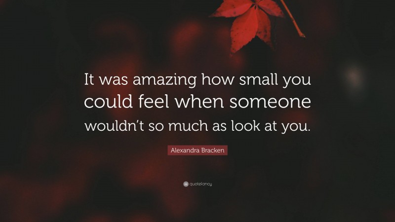Alexandra Bracken Quote: “It was amazing how small you could feel when someone wouldn’t so much as look at you.”