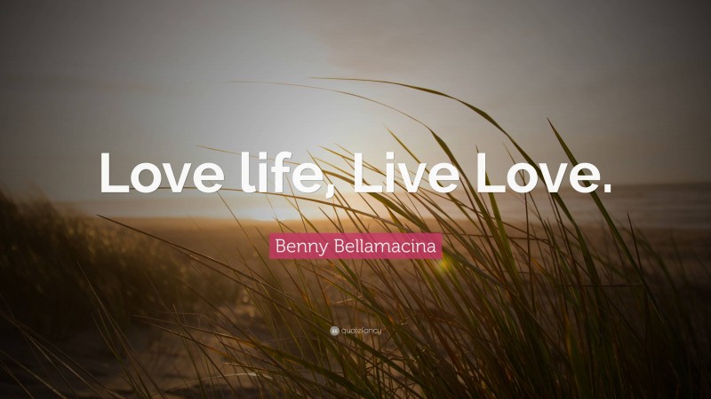 Benny Bellamacina Quote: “Love life, Live Love.”