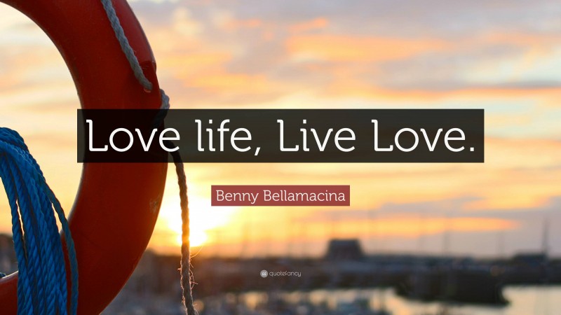 Benny Bellamacina Quote: “Love life, Live Love.”