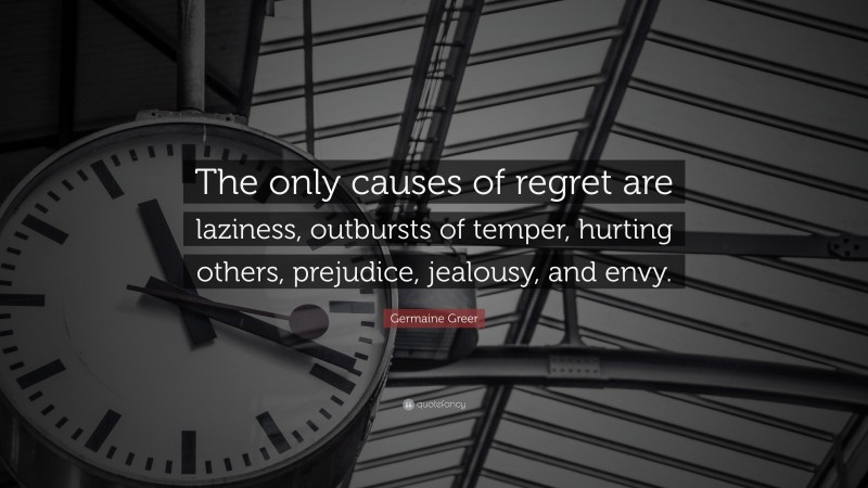 Germaine Greer Quote: “The only causes of regret are laziness, outbursts of temper, hurting others, prejudice, jealousy, and envy.”