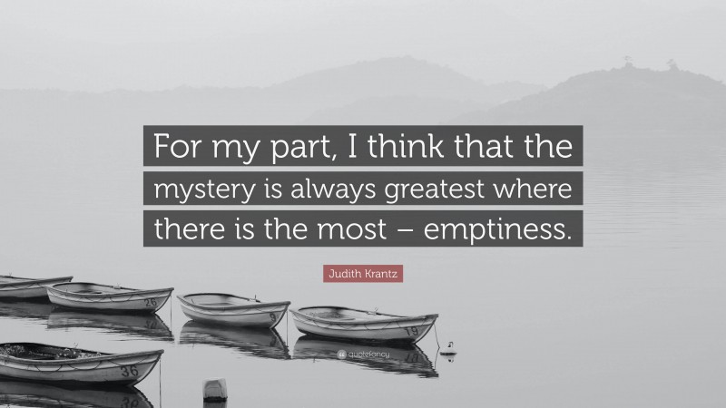 Judith Krantz Quote: “For my part, I think that the mystery is always greatest where there is the most – emptiness.”