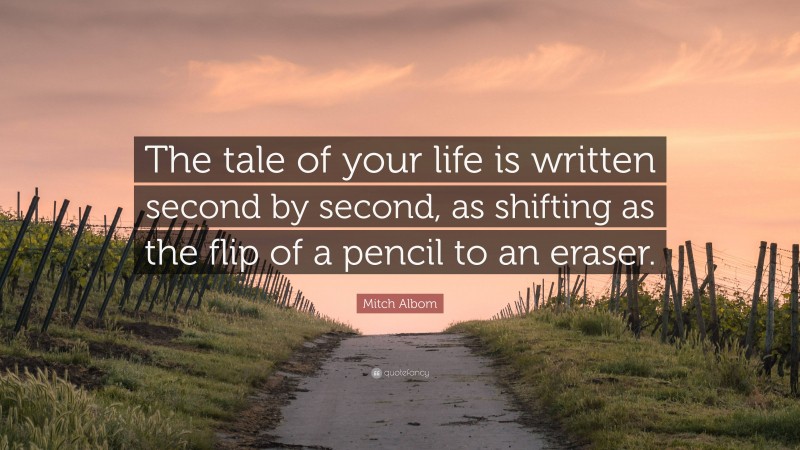 Mitch Albom Quote: “The tale of your life is written second by second, as shifting as the flip of a pencil to an eraser.”