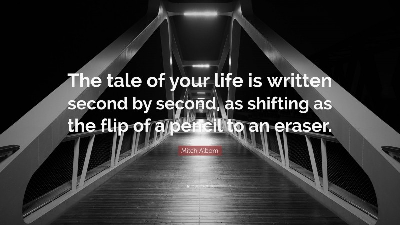 Mitch Albom Quote: “The tale of your life is written second by second, as shifting as the flip of a pencil to an eraser.”