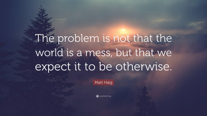 Matt Haig Quote: “The problem is not that the world is a mess, but that we expect it to be otherwise.”