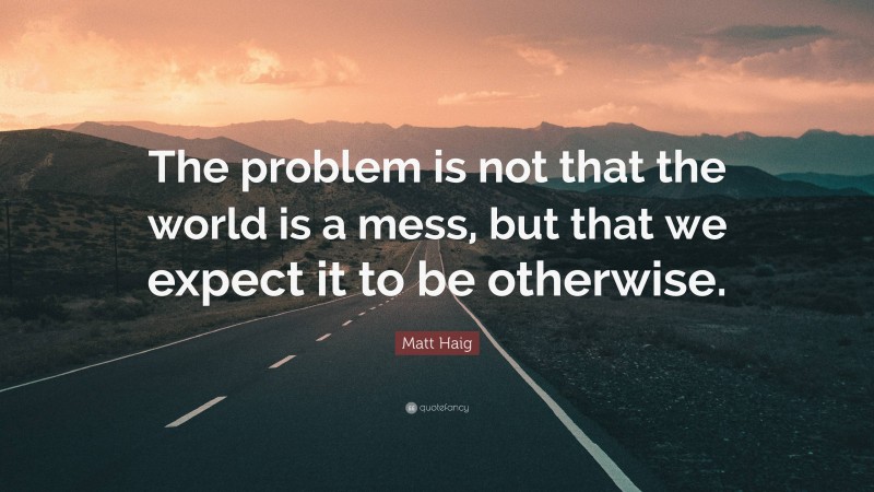 Matt Haig Quote: “The problem is not that the world is a mess, but that we expect it to be otherwise.”