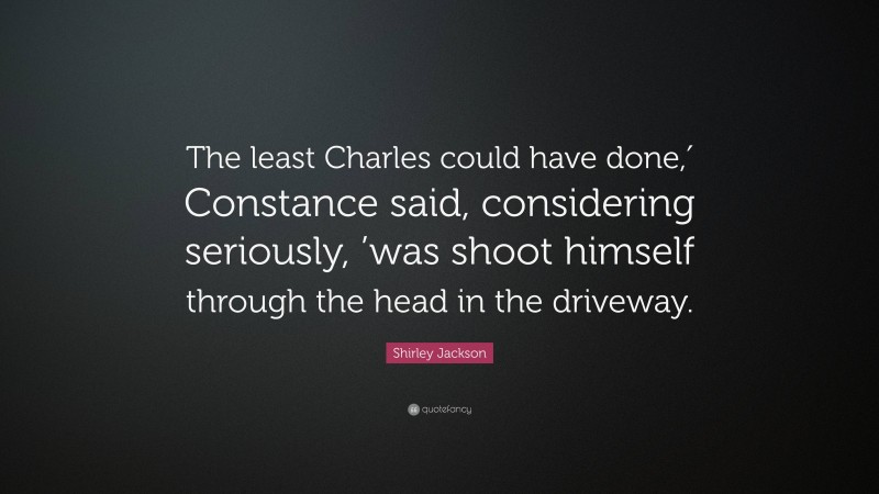 Shirley Jackson Quote: “The least Charles could have done,′ Constance said, considering seriously, ’was shoot himself through the head in the driveway.”