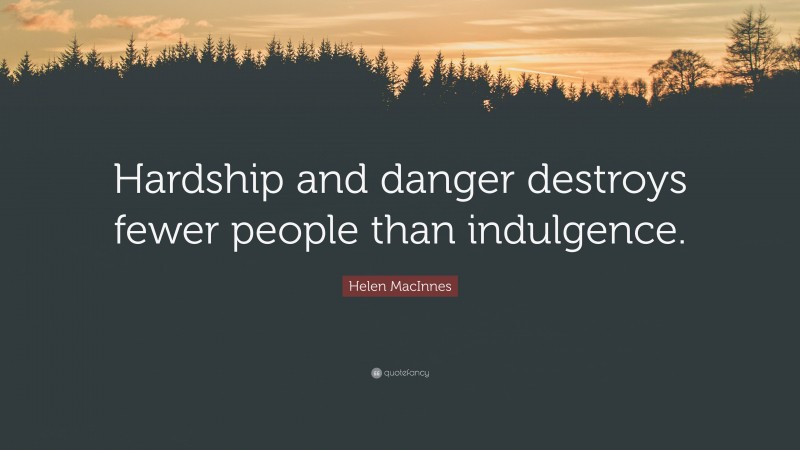 Helen MacInnes Quote: “Hardship and danger destroys fewer people than indulgence.”