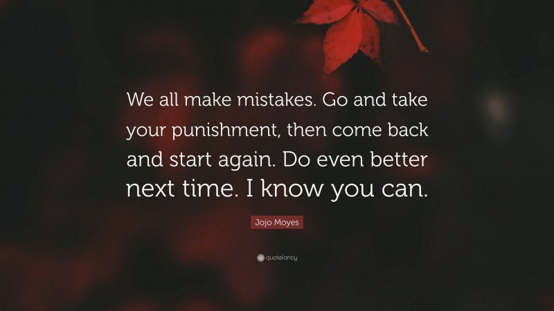 Jojo Moyes Quote: “We all make mistakes. Go and take your punishment, then come back and start again. Do even better next time. I know you can.”