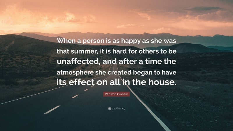 Winston Graham Quote: “When a person is as happy as she was that summer, it is hard for others to be unaffected, and after a time the atmosphere she created began to have its effect on all in the house.”