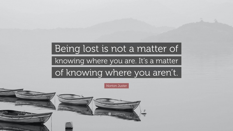 Norton Juster Quote: “Being lost is not a matter of knowing where you are. It’s a matter of knowing where you aren’t.”