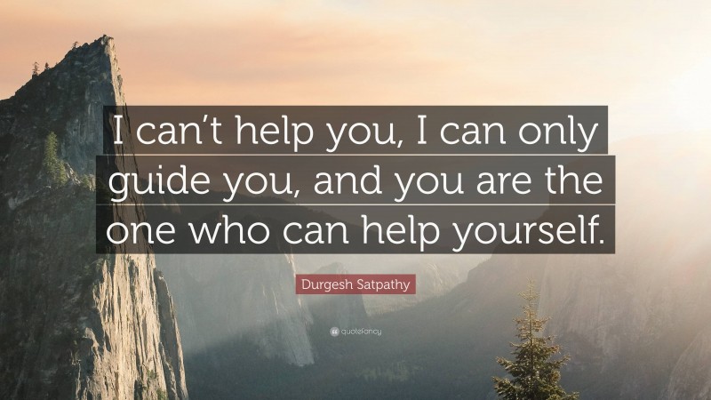 Durgesh Satpathy Quote: “I can’t help you, I can only guide you, and you are the one who can help yourself.”