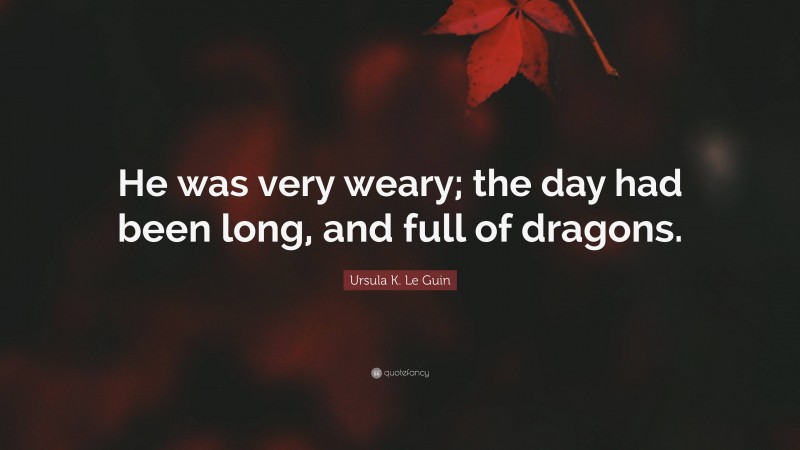 Ursula K. Le Guin Quote: “He was very weary; the day had been long, and full of dragons.”